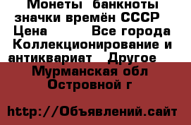 Монеты, банкноты,значки времён СССР › Цена ­ 200 - Все города Коллекционирование и антиквариат » Другое   . Мурманская обл.,Островной г.